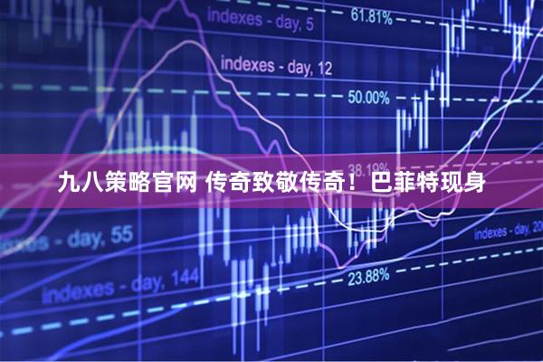 九八策略官网 传奇致敬传奇！巴菲特现身