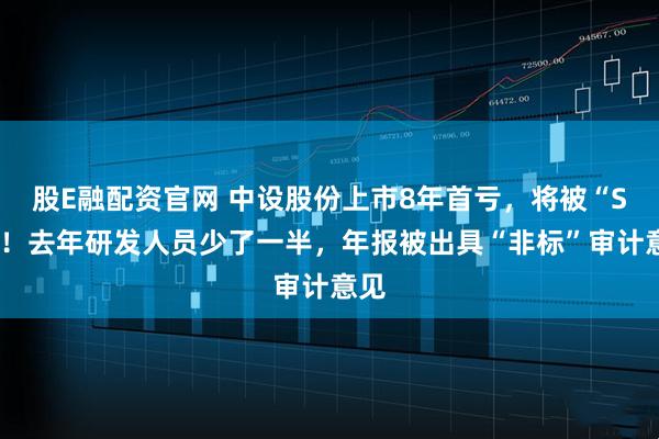 股E融配资官网 中设股份上市8年首亏，将被“ST”！去年研发人员少了一半，年报被出具“非标”审计意见