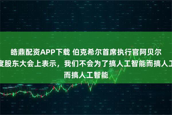 皓鼎配资APP下载 伯克希尔首席执行官阿贝尔在年度股东大会上表示，我们不会为了搞人工智能而搞人工智能