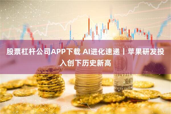 股票杠杆公司APP下载 AI进化速递丨苹果研发投入创下历史新高