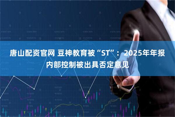 唐山配资官网 豆神教育被“ST”：2025年年报内部控制被出具否定意见
