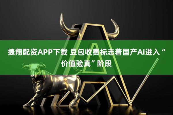 捷翔配资APP下载 豆包收费标志着国产AI进入“价值验真”阶段
