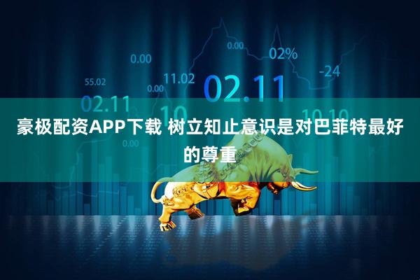 豪极配资APP下载 树立知止意识是对巴菲特最好的尊重