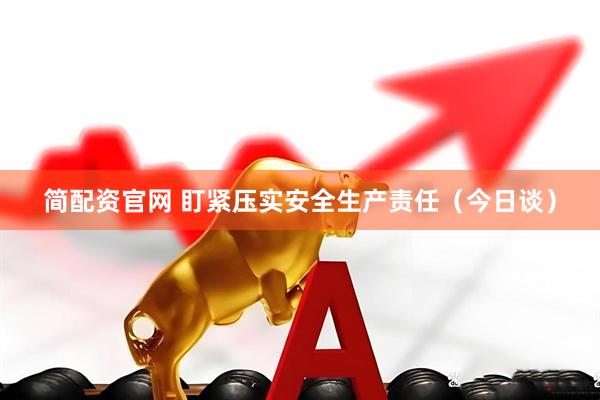 简配资官网 盯紧压实安全生产责任（今日谈）