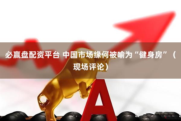 必赢盘配资平台 中国市场缘何被喻为“健身房”（现场评论）