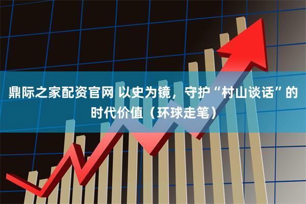 鼎际之家配资官网 以史为镜，守护“村山谈话”的时代价值（环球走笔）