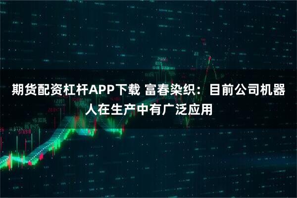 期货配资杠杆APP下载 富春染织：目前公司机器人在生产中有广泛应用