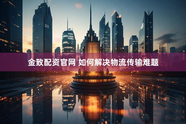 金致配资官网 如何解决物流传输难题