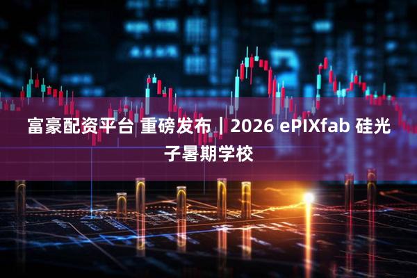 富豪配资平台 重磅发布｜2026 ePIXfab 硅光子暑期学校