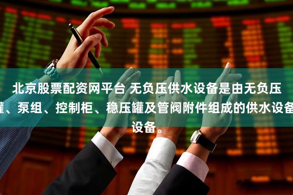 北京股票配资网平台 无负压供水设备是由无负压罐、泵组、控制柜、稳压罐及管阀附件组成的供水设备。