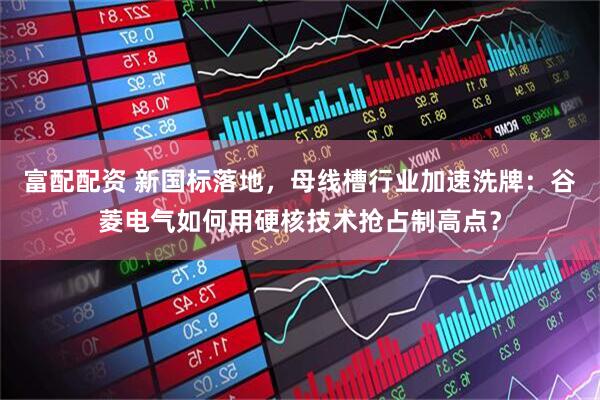 富配配资 新国标落地，母线槽行业加速洗牌：谷菱电气如何用硬核技术抢占制高点？