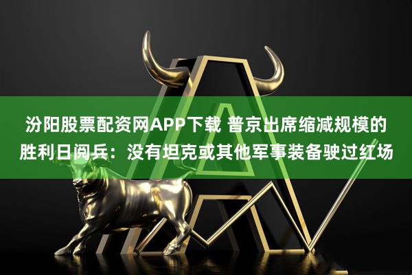 汾阳股票配资网APP下载 普京出席缩减规模的胜利日阅兵：没有坦克或其他军事装备驶过红场
