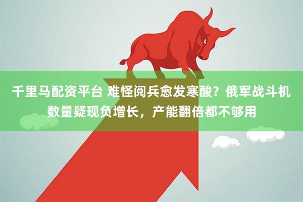 千里马配资平台 难怪阅兵愈发寒酸？俄军战斗机数量疑现负增长，产能翻倍都不够用