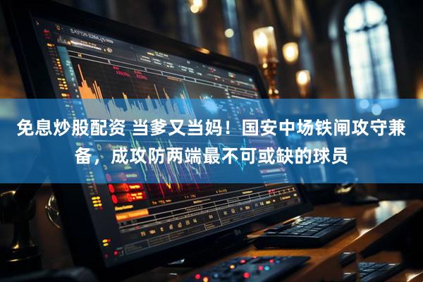 免息炒股配资 当爹又当妈！国安中场铁闸攻守兼备，成攻防两端最不可或缺的球员