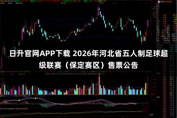 日升官网APP下载 2026年河北省五人制足球超级联赛（保定赛区）售票公告