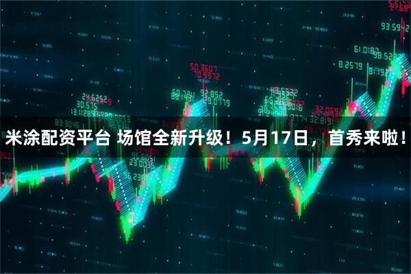 米涂配资平台 场馆全新升级！5月17日，首秀来啦！