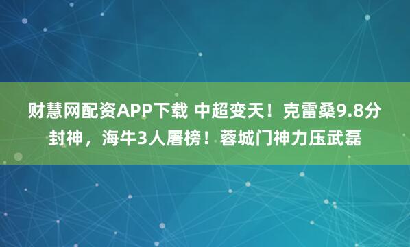 财慧网配资APP下载 中超变天！克雷桑9.8分封神，海牛3人屠榜！蓉城门神力压武磊
