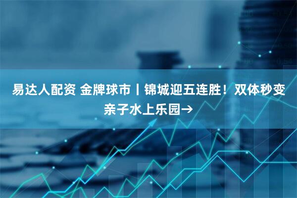 易达人配资 金牌球市丨锦城迎五连胜！双体秒变亲子水上乐园→