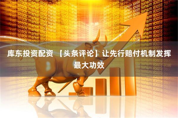 库东投资配资 【头条评论】让先行赔付机制发挥最大功效
