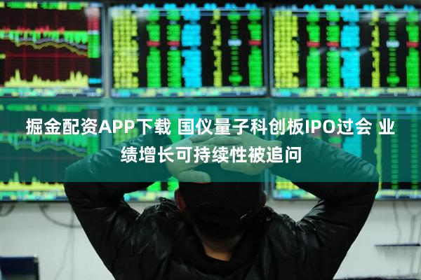 掘金配资APP下载 国仪量子科创板IPO过会 业绩增长可持续性被追问