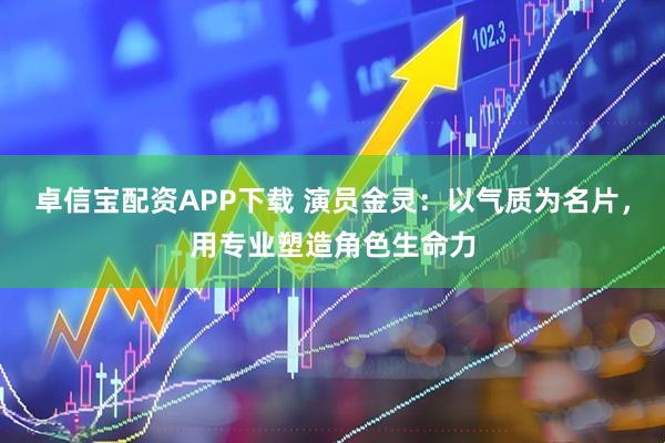 卓信宝配资APP下载 演员金灵：以气质为名片，用专业塑造角色生命力