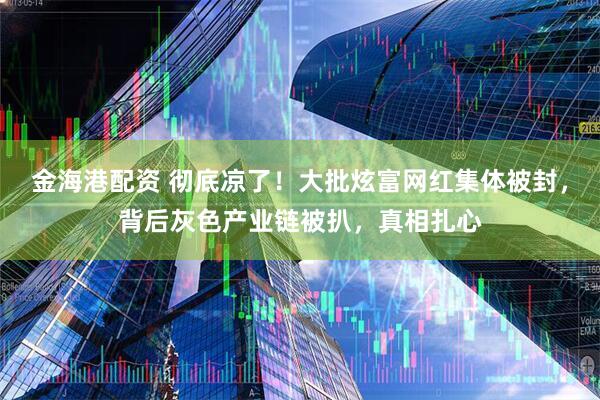 金海港配资 彻底凉了！大批炫富网红集体被封，背后灰色产业链被扒，真相扎心