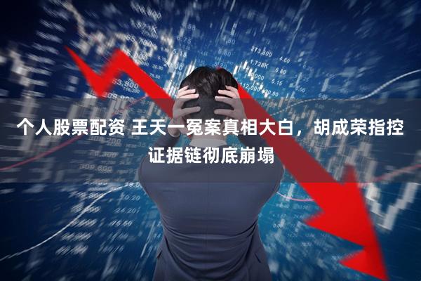 个人股票配资 王天一冤案真相大白，胡成荣指控证据链彻底崩塌