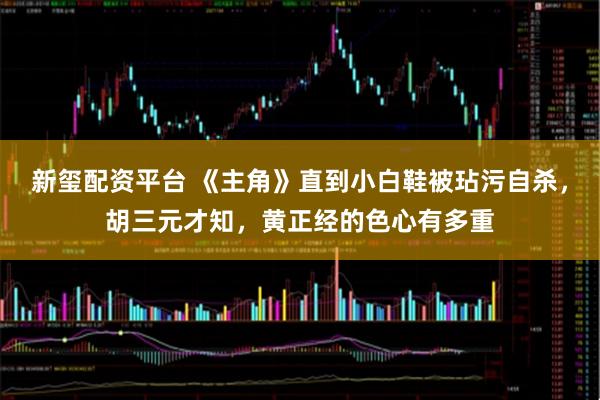 新玺配资平台 《主角》直到小白鞋被玷污自杀，胡三元才知，黄正经的色心有多重